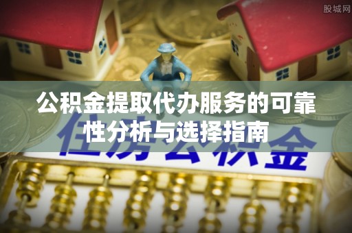 昌黎公积金提取代办服务的可靠性分析与选择指南